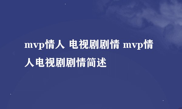 mvp情人 电视剧剧情 mvp情人电视剧剧情简述