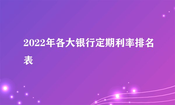2022年各大银行定期利率排名表