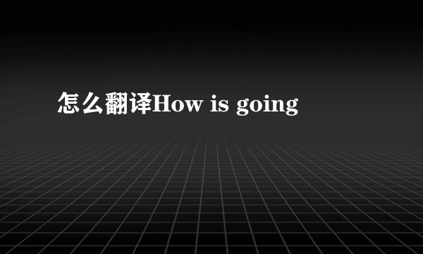 怎么翻译How is going