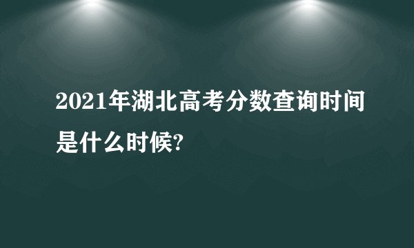 2021年湖北高考分数查询时间是什么时候?
