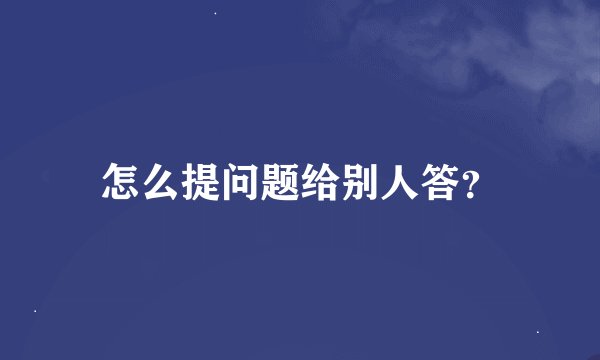 怎么提问题给别人答？