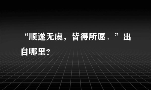 “顺遂无虞，皆得所愿。”出自哪里？