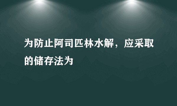 为防止阿司匹林水解，应采取的储存法为