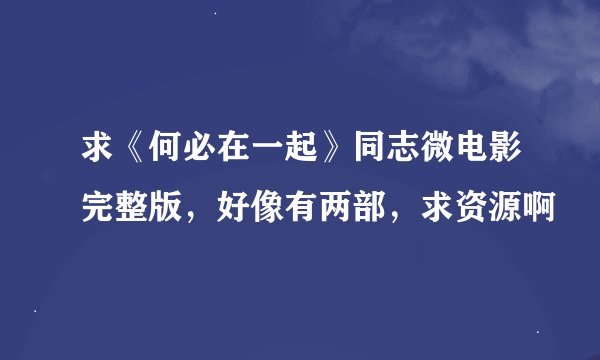 求《何必在一起》同志微电影完整版，好像有两部，求资源啊