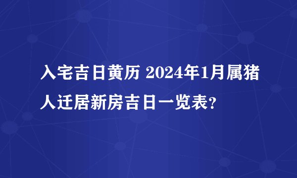 入宅吉日黄历 2024年1月属猪人迁居新房吉日一览表？
