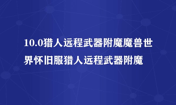 10.0猎人远程武器附魔魔兽世界怀旧服猎人远程武器附魔