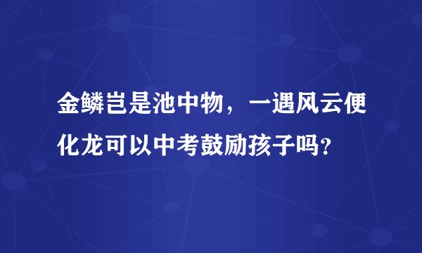 金鳞岂是池中物，一遇风云便化龙可以中考鼓励孩子吗？