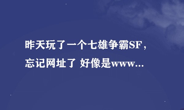 昨天玩了一个七雄争霸SF，忘记网址了 好像是www.999 什么的 谁知道 帮忙告诉我 谢谢