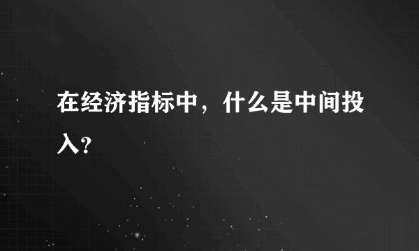 在经济指标中，什么是中间投入？