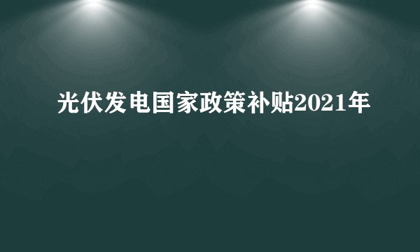 光伏发电国家政策补贴2021年