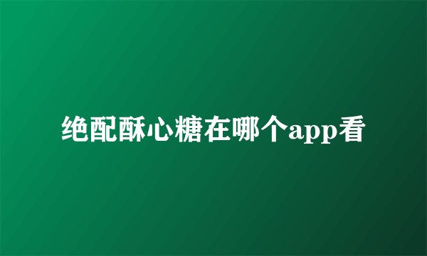 绝配酥心糖在哪个app看