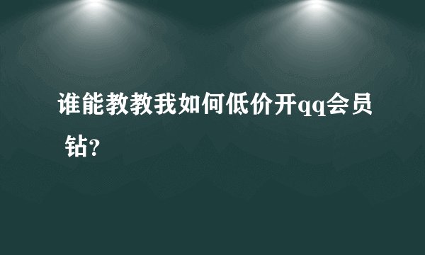 谁能教教我如何低价开qq会员 钻？