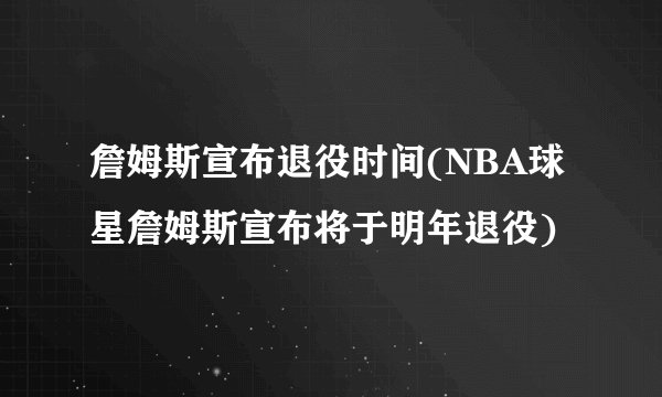 詹姆斯宣布退役时间(NBA球星詹姆斯宣布将于明年退役)