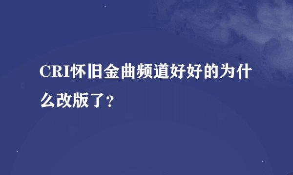 CRI怀旧金曲频道好好的为什么改版了？