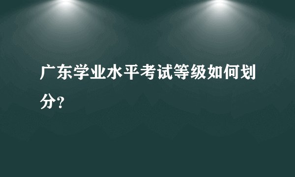 广东学业水平考试等级如何划分？