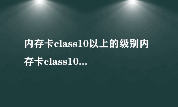内存卡class10以上的级别内存卡class10什么意思