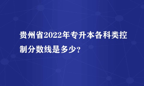 贵州省2022年专升本各科类控制分数线是多少？