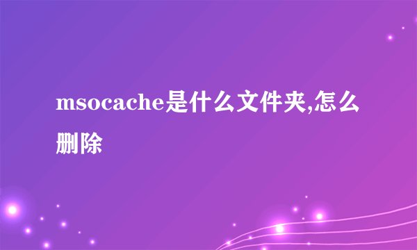 msocache是什么文件夹,怎么删除