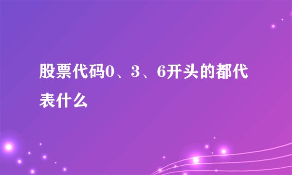 股票代码0、3、6开头的都代表什么