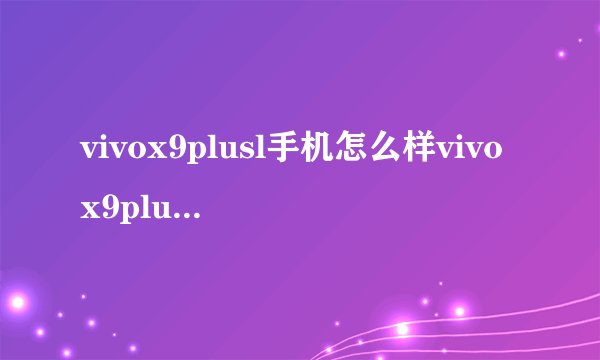 vivox9plusl手机怎么样vivox9plus配置详情