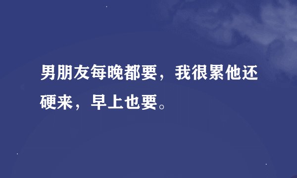 男朋友每晚都要，我很累他还硬来，早上也要。