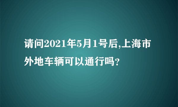 请问2021年5月1号后,上海市外地车辆可以通行吗？