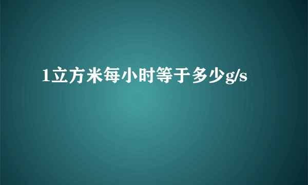 1立方米每小时等于多少g/s