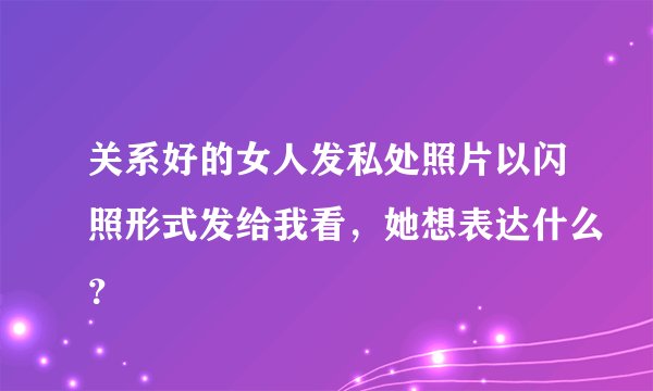 关系好的女人发私处照片以闪照形式发给我看，她想表达什么？