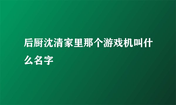 后厨沈清家里那个游戏机叫什么名字