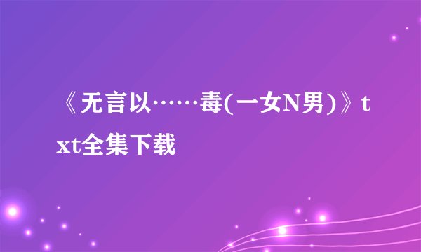 《无言以……毒(一女N男)》txt全集下载