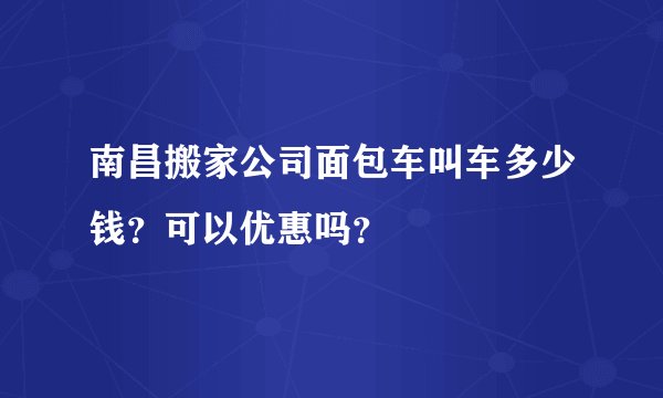 南昌搬家公司面包车叫车多少钱？可以优惠吗？