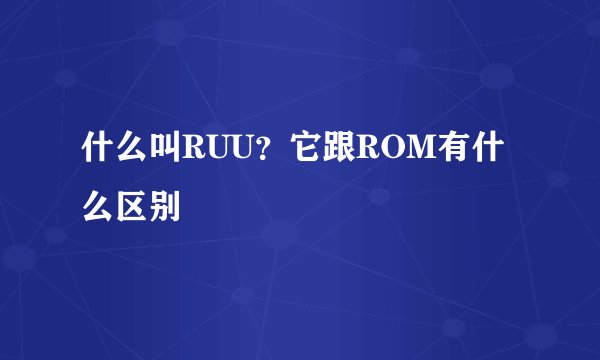 什么叫RUU？它跟ROM有什么区别