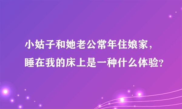 小姑子和她老公常年住娘家，睡在我的床上是一种什么体验？