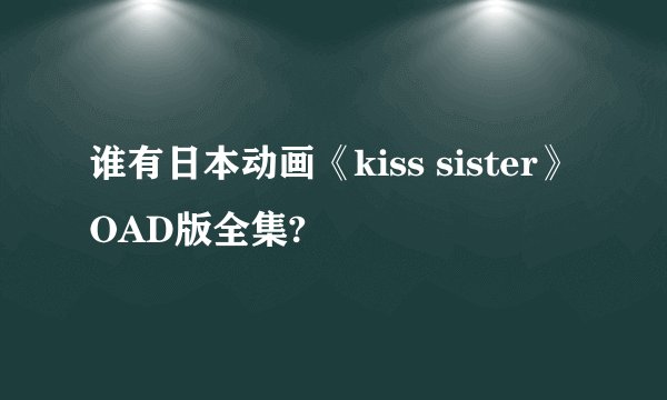谁有日本动画《kiss sister》OAD版全集?