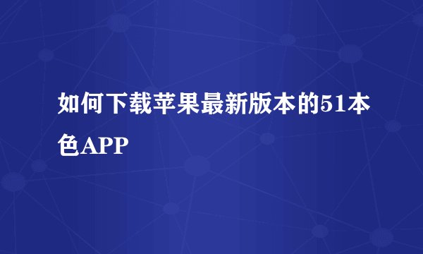 如何下载苹果最新版本的51本色APP