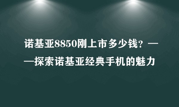 诺基亚8850刚上市多少钱？——探索诺基亚经典手机的魅力