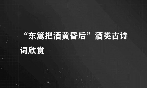 “东篱把酒黄昏后”酒类古诗词欣赏