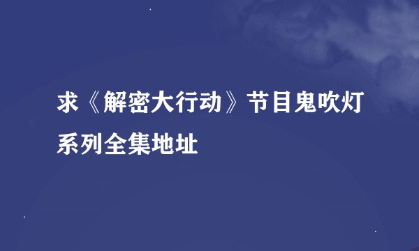 求《解密大行动》节目鬼吹灯系列全集地址