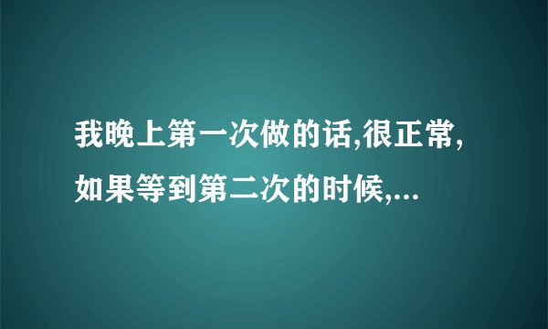 我晚上第一次做的话,很正常,如果等到第二次的时候,做着做着就软了是什么情况