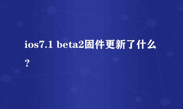ios7.1 beta2固件更新了什么？