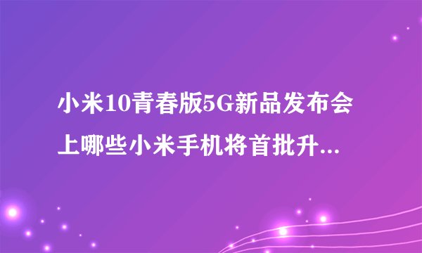 小米10青春版5G新品发布会上哪些小米手机将首批升级MIUI 12系统？