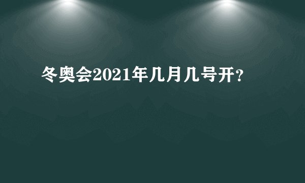 冬奥会2021年几月几号开？