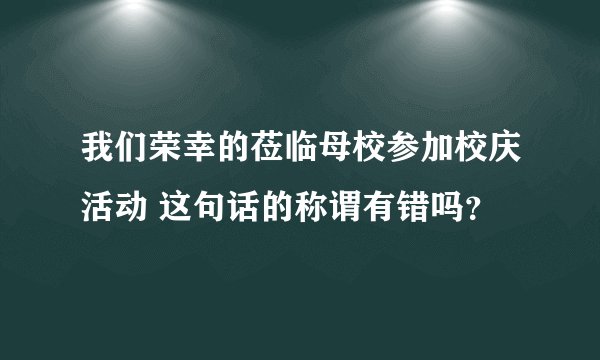 我们荣幸的莅临母校参加校庆活动 这句话的称谓有错吗？