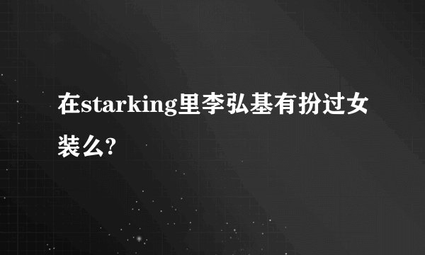 在starking里李弘基有扮过女装么?