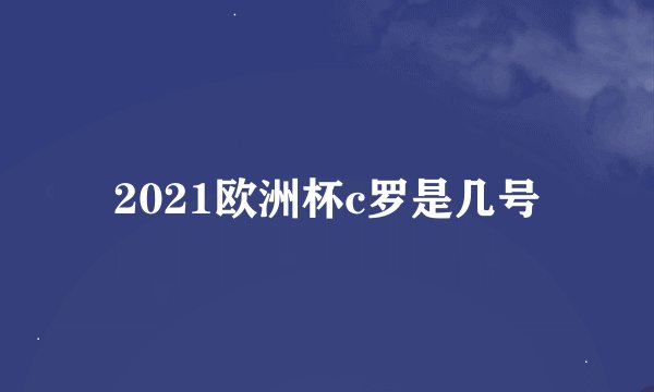 2021欧洲杯c罗是几号