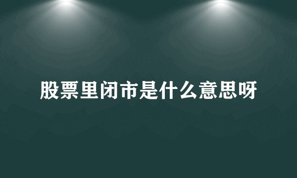 股票里闭市是什么意思呀