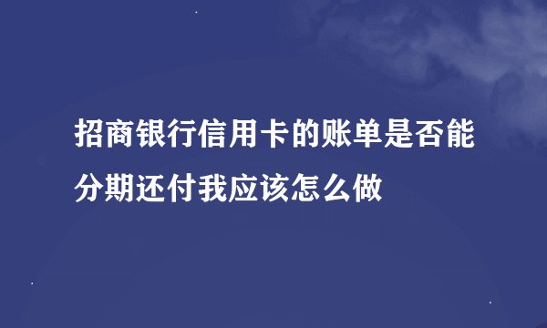 招商银行信用卡的账单是否能分期还付我应该怎么做