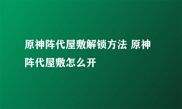 原神阵代屋敷解锁方法 原神阵代屋敷怎么开