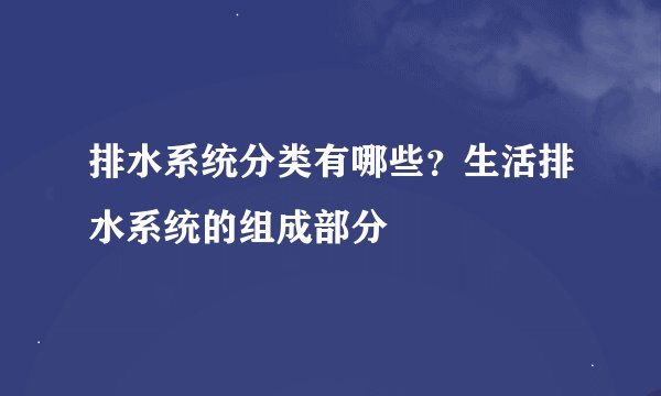 排水系统分类有哪些？生活排水系统的组成部分