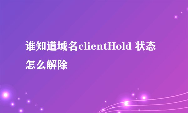 谁知道域名clientHold 状态怎么解除